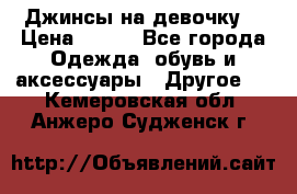 Джинсы на девочку  › Цена ­ 450 - Все города Одежда, обувь и аксессуары » Другое   . Кемеровская обл.,Анжеро-Судженск г.